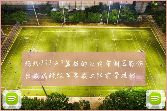 场均292分7篮板的杰伦布朗因膝伤出战成疑绿军客战太阳前景堪忧