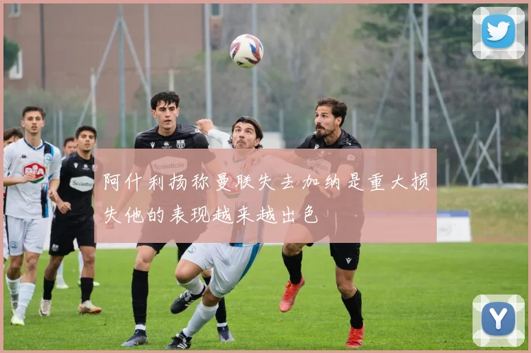 阿什利扬称曼联失去加纳是重大损失他的表现越来越出色