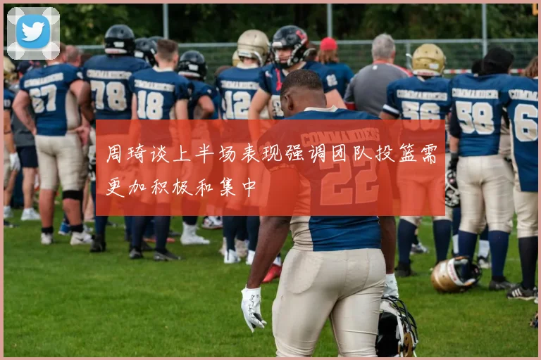 周琦谈上半场表现强调团队投篮需更加积极和集中