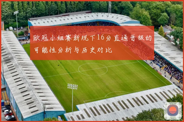 欧冠小组赛新规下16分直通晋级的可能性分析与历史对比