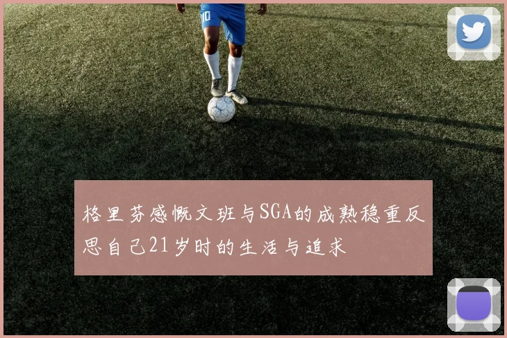 格里芬感慨文班与SGA的成熟稳重反思自己21岁时的生活与追求