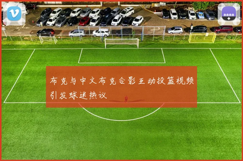 布克与中文布克合影互动投篮视频引发球迷热议
