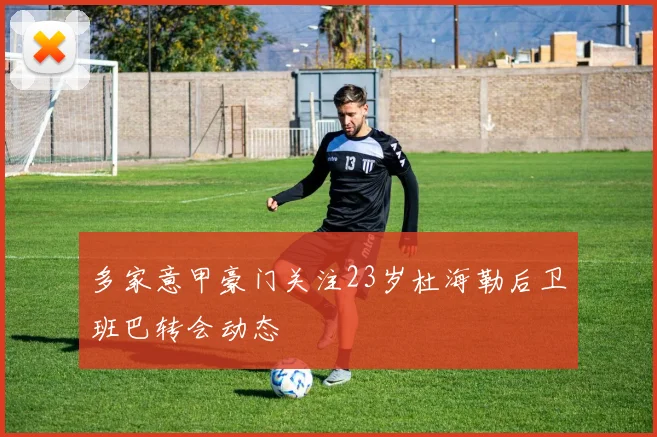 多家意甲豪门关注23岁杜海勒后卫班巴转会动态