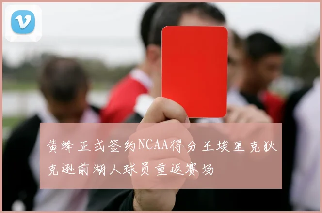 黄蜂正式签约NCAA得分王埃里克狄克逊前湖人球员重返赛场