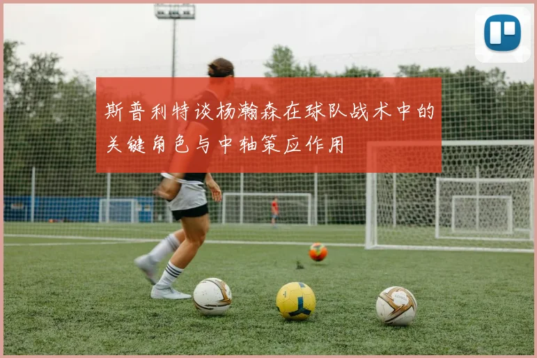 斯普利特谈杨瀚森在球队战术中的关键角色与中轴策应作用