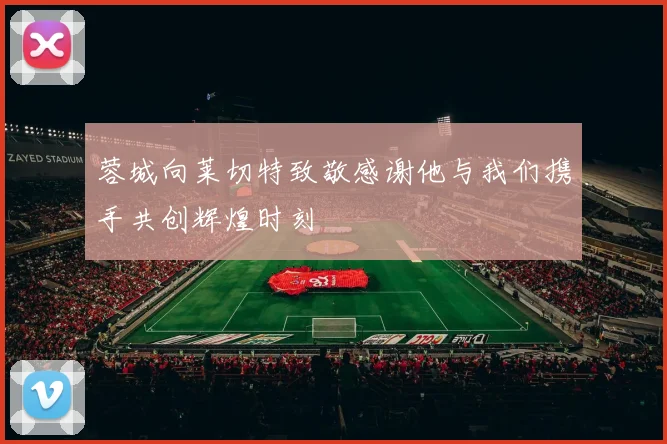 蓉城向莱切特致敬感谢他与我们携手共创辉煌时刻
