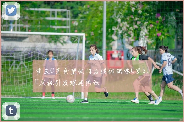 重庆C罗余望破门后模仿偶像C罗SIU庆祝引发球迷热议