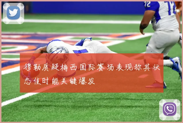 穆勒质疑梅西国际赛场表现称其状态佳时能关键爆发