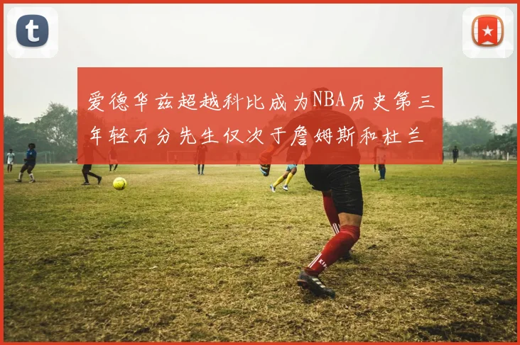 爱德华兹超越科比成为NBA历史第三年轻万分先生仅次于詹姆斯和杜兰特