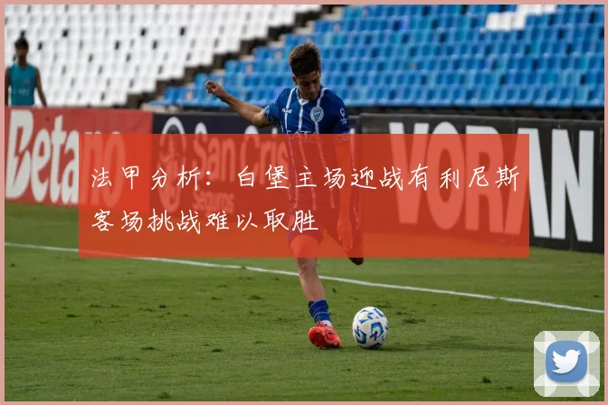 法甲分析：白堡主场迎战有利尼斯客场挑战难以取胜