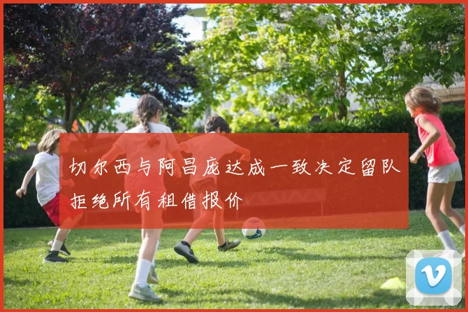 切尔西与阿昌庞达成一致决定留队拒绝所有租借报价