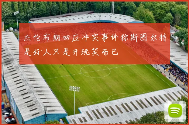 杰伦布朗回应冲突事件称斯图尔特是好人只是开玩笑而已