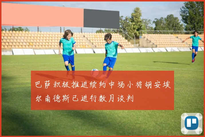 巴萨积极推进续约中场小将胡安埃尔南德斯已进行数月谈判