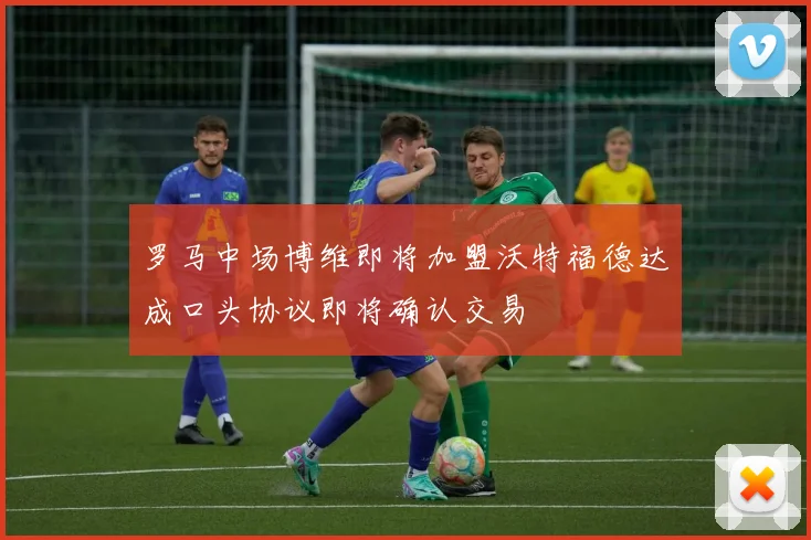 罗马中场博维即将加盟沃特福德达成口头协议即将确认交易
