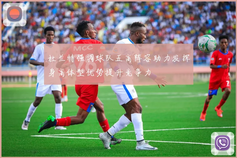 杜兰特强调球队五高阵容助力发挥身高体型优势提升竞争力