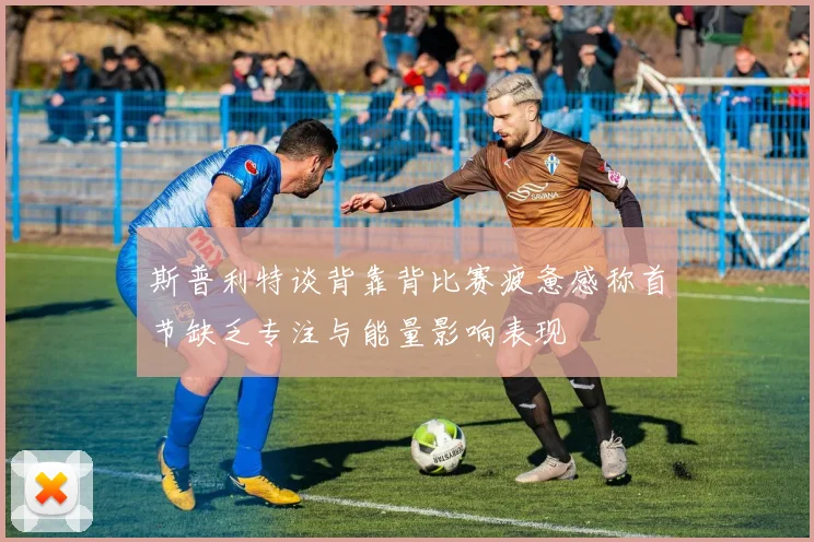 斯普利特谈背靠背比赛疲惫感称首节缺乏专注与能量影响表现