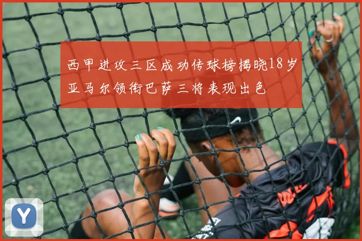 西甲进攻三区成功传球榜揭晓18岁亚马尔领衔巴萨三将表现出色