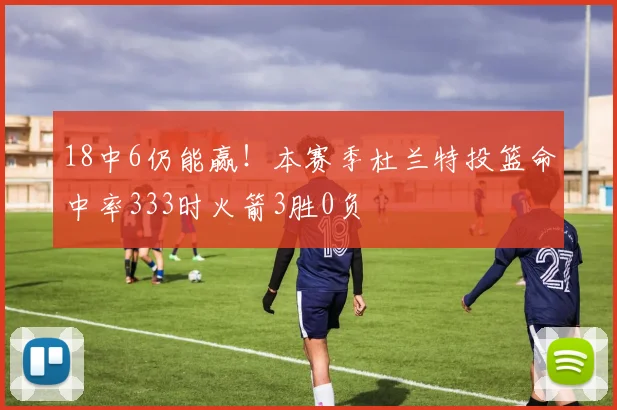 18中6仍能赢！本赛季杜兰特投篮命中率333时火箭3胜0负