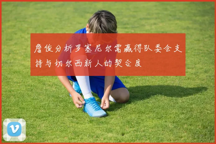 詹俊分析罗塞尼尔需赢得队委会支持与切尔西新人的契合度