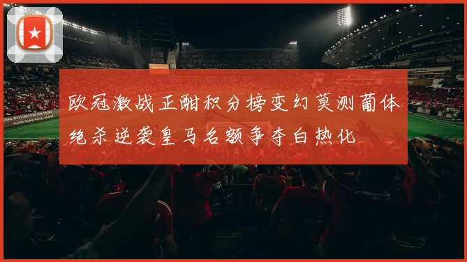 欧冠激战正酣积分榜变幻莫测葡体绝杀逆袭皇马名额争夺白热化