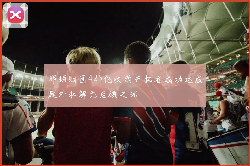 邓顿财团425亿收购开拓者成功达成庭外和解无后顾之忧