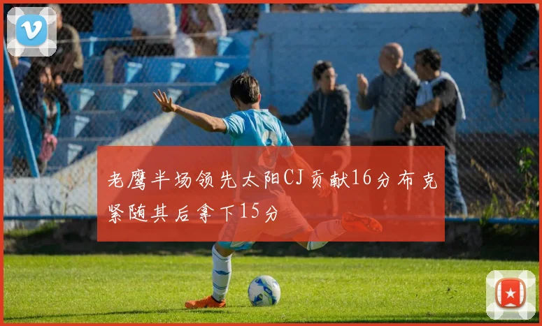 老鹰半场领先太阳CJ贡献16分布克紧随其后拿下15分