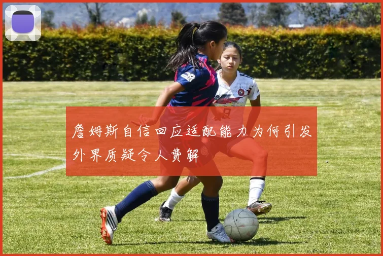 詹姆斯自信回应适配能力为何引发外界质疑令人费解