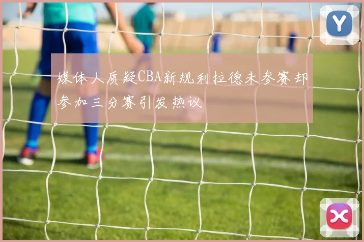 媒体人质疑CBA新规利拉德未参赛却参加三分赛引发热议