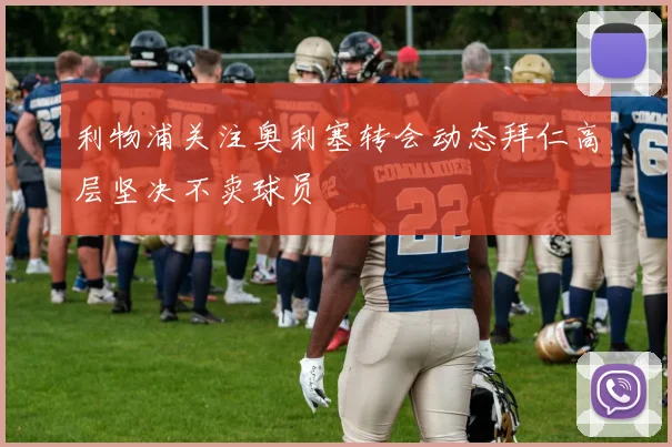 利物浦关注奥利塞转会动态拜仁高层坚决不卖球员