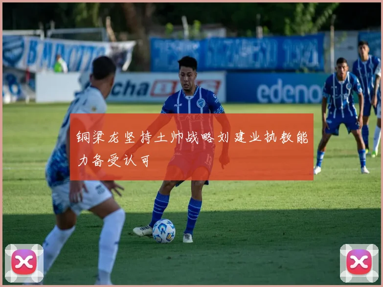 铜梁龙坚持土帅战略刘建业执教能力备受认可