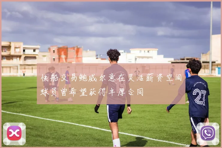 快船交易鲍威尔意在灵活薪资空间球员曾希望获得丰厚合同