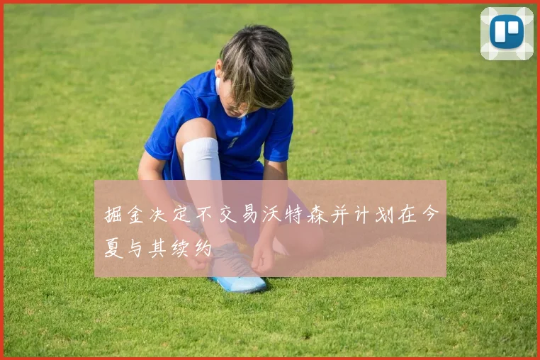 掘金决定不交易沃特森并计划在今夏与其续约