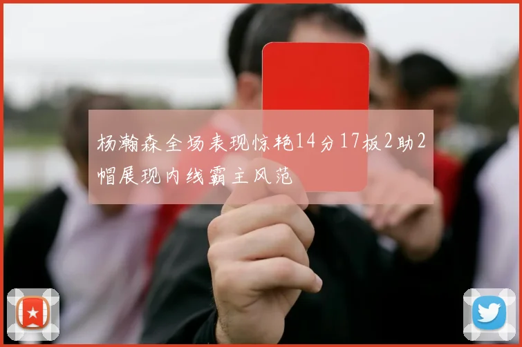 杨瀚森全场表现惊艳14分17板2助2帽展现内线霸主风范