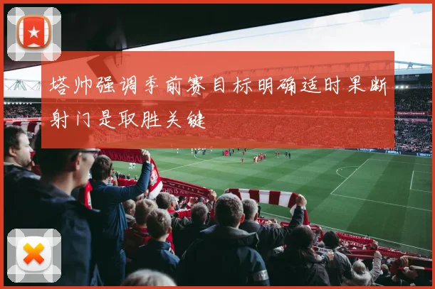 塔帅强调季前赛目标明确适时果断射门是取胜关键