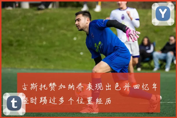 古斯托赞加纳乔表现出色并回忆年轻时踢过多个位置经历