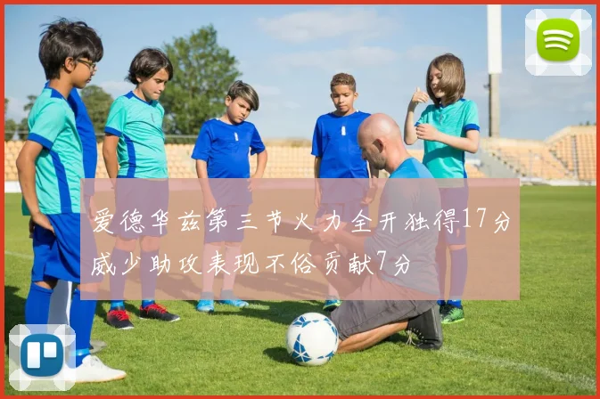 爱德华兹第三节火力全开独得17分威少助攻表现不俗贡献7分