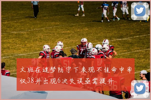 文班在追梦防守下表现不佳命中率仅38并出现6次失误亟需提升