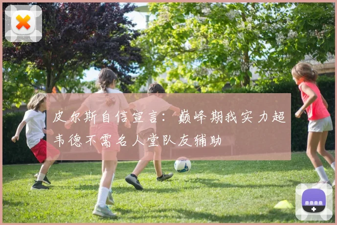 皮尔斯自信宣言：巅峰期我实力超韦德不需名人堂队友辅助