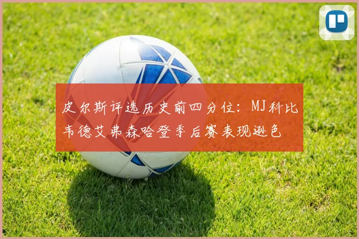皮尔斯评选历史前四分位：MJ科比韦德艾弗森哈登季后赛表现逊色
