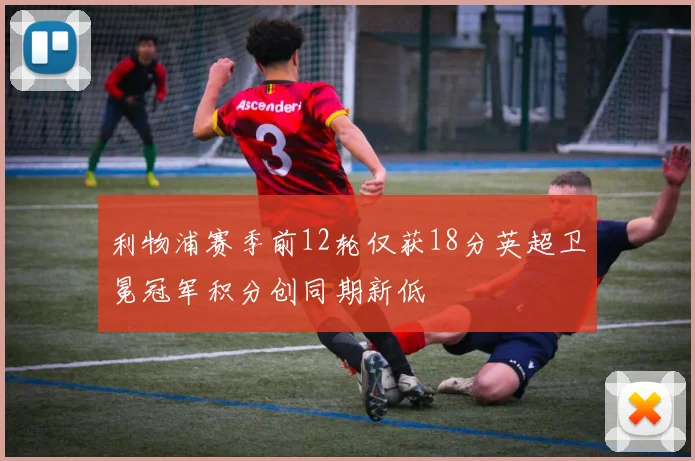 利物浦赛季前12轮仅获18分英超卫冕冠军积分创同期新低