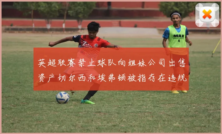 英超联赛禁止球队向姐妹公司出售资产切尔西和埃弗顿被指存在违规行为