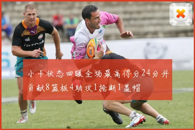 小卡状态回暖全场最高得分24分并贡献8篮板4助攻1抢断1盖帽