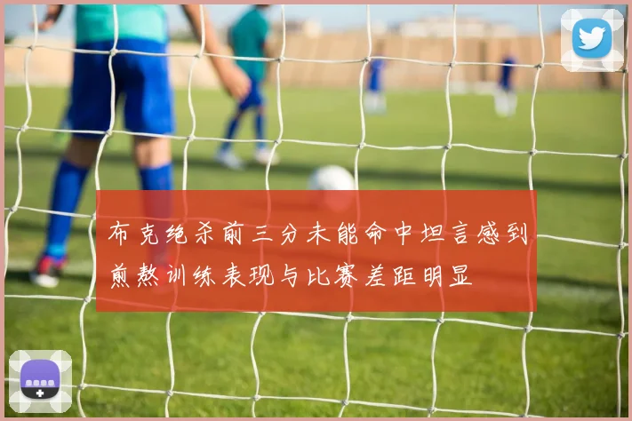布克绝杀前三分未能命中坦言感到煎熬训练表现与比赛差距明显