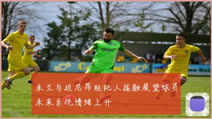 米兰与迈尼昂经纪人接触展望球员未来乐观情绪上升