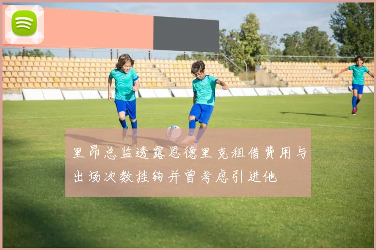 里昂总监透露恩德里克租借费用与出场次数挂钩并曾考虑引进他