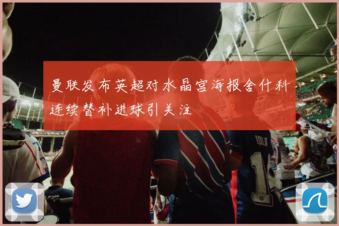 曼联发布英超对水晶宫海报舍什科连续替补进球引关注