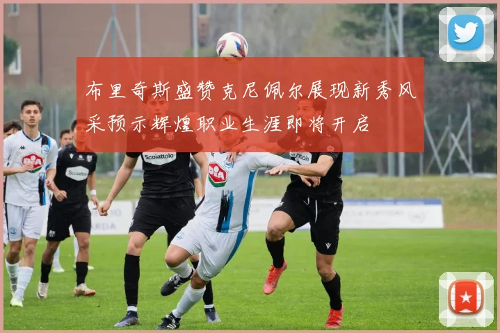 布里奇斯盛赞克尼佩尔展现新秀风采预示辉煌职业生涯即将开启