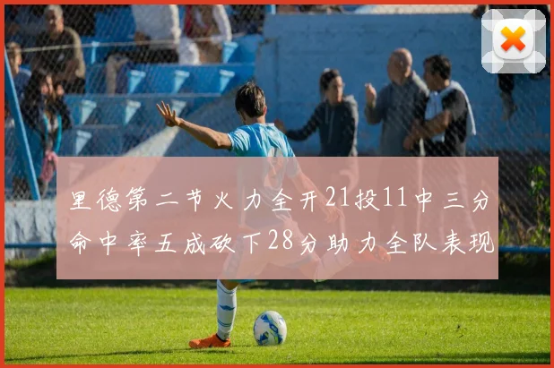 里德第二节火力全开21投11中三分命中率五成砍下28分助力全队表现出色