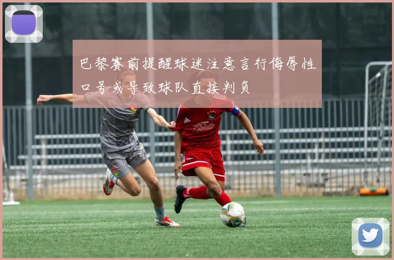 巴黎赛前提醒球迷注意言行侮辱性口号或导致球队直接判负