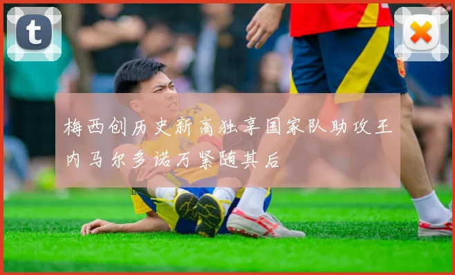 梅西创历史新高独享国家队助攻王内马尔多诺万紧随其后